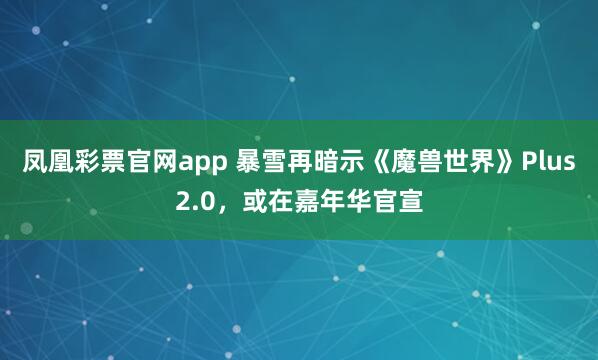 凤凰彩票官网app 暴雪再暗示《魔兽世界》Plus2.0，或在嘉年华官宣