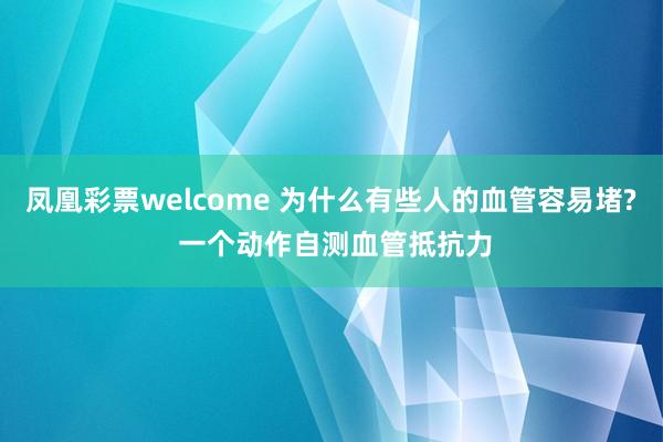 凤凰彩票welcome 为什么有些人的血管容易堵? 一个动作自测血管抵抗力