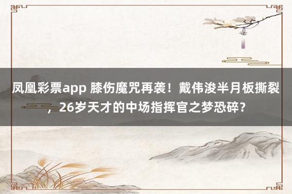 凤凰彩票app 膝伤魔咒再袭!戴伟浚半月板撕裂,26岁天才的中场指挥官之梦恐碎?