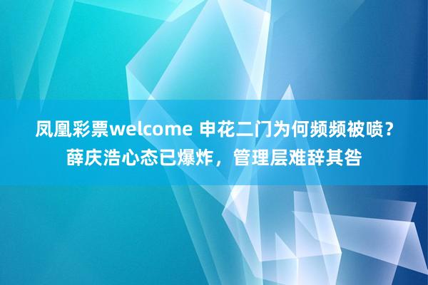 凤凰彩票welcome 申花二门为何频频被喷？薛庆浩心态已爆炸，管理层难辞其咎