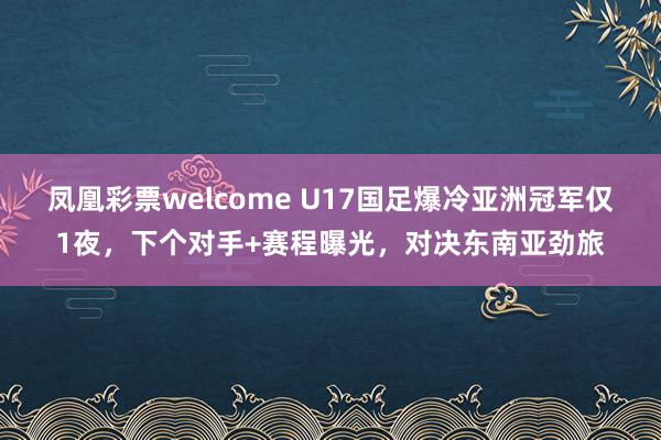 凤凰彩票welcome U17国足爆冷亚洲冠军仅1夜，下个对手+赛程曝光，对决东南亚劲旅