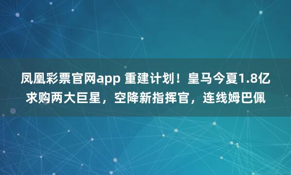凤凰彩票官网app 重建计划！皇马今夏1.8亿求购两大巨星，空降新指挥官，连线姆巴佩