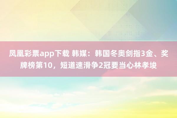 凤凰彩票app下载 韩媒：韩国冬奥剑指3金、奖牌榜第10，短道速滑争2冠要当心林孝埈