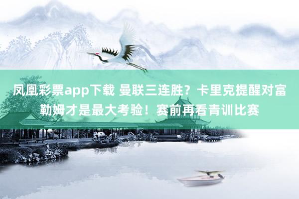 凤凰彩票app下载 曼联三连胜？卡里克提醒对富勒姆才是最大考验！赛前再看青训比赛