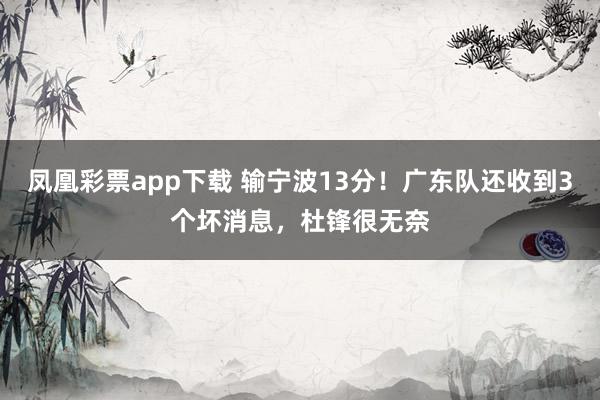 凤凰彩票app下载 输宁波13分！广东队还收到3个坏消息，杜锋很无奈