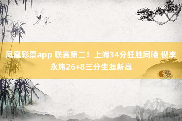 凤凰彩票app 联赛第二！上海34分狂胜同曦 偰李永炜26+8三分生涯新高