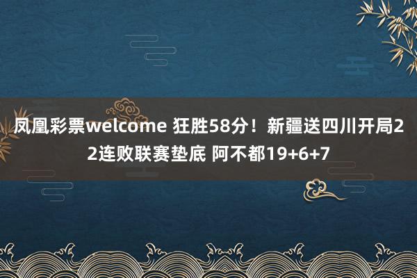 凤凰彩票welcome 狂胜58分！新疆送四川开局22连败联赛垫底 阿不都19+6+7