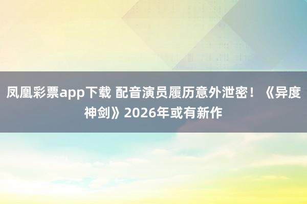 凤凰彩票app下载 配音演员履历意外泄密！《异度神剑》2026年或有新作