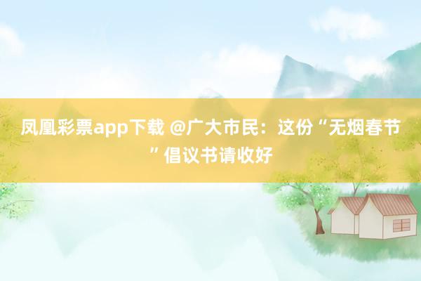 凤凰彩票app下载 @广大市民：这份“无烟春节”倡议书请收好