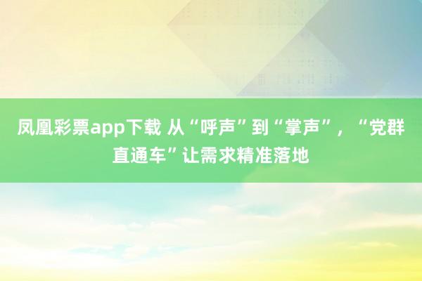 凤凰彩票app下载 从“呼声”到“掌声”，“党群直通车”让需求精准落地