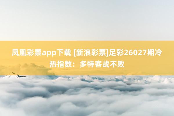 凤凰彩票app下载 [新浪彩票]足彩26027期冷热指数：多特客战不败