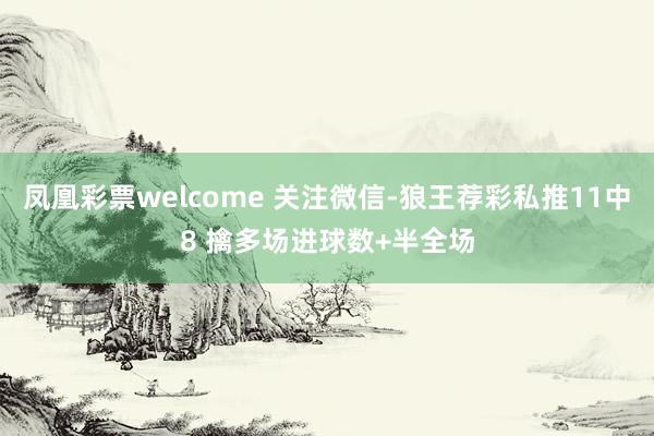 凤凰彩票welcome 关注微信-狼王荐彩私推11中8 擒多场进球数+半全场
