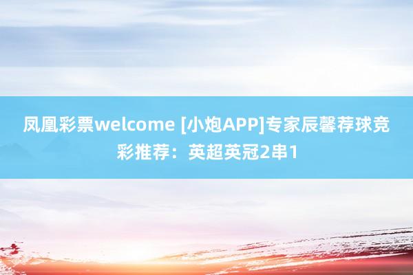 凤凰彩票welcome [小炮APP]专家辰馨荐球竞彩推荐：英超英冠2串1