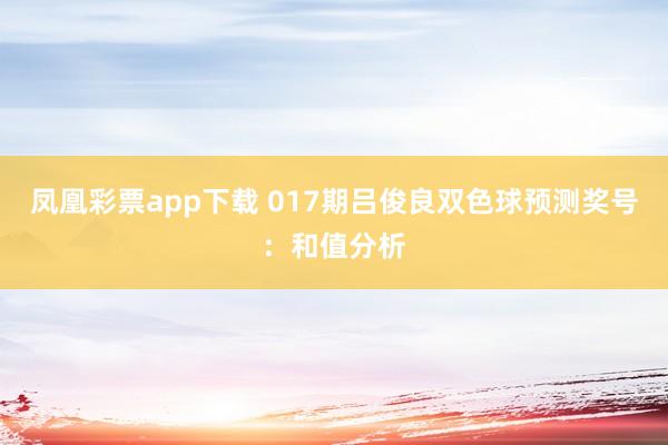 凤凰彩票app下载 017期吕俊良双色球预测奖号：和值分析