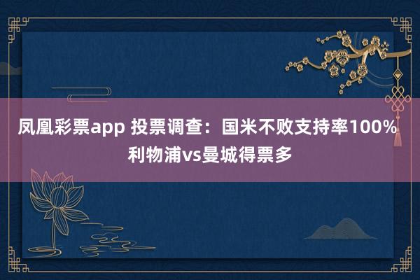 凤凰彩票app 投票调查：国米不败支持率100% 利物浦vs曼城得票多