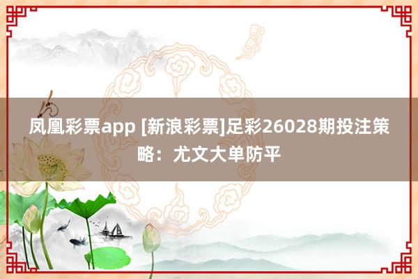 凤凰彩票app [新浪彩票]足彩26028期投注策略：尤文大单防平