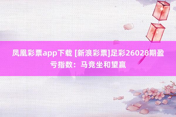凤凰彩票app下载 [新浪彩票]足彩26028期盈亏指数：马竞坐和望赢