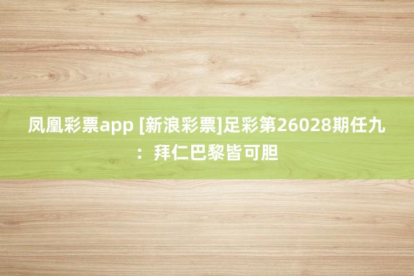 凤凰彩票app [新浪彩票]足彩第26028期任九：拜仁巴黎皆可胆