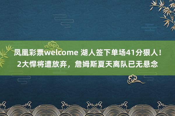 凤凰彩票welcome 湖人签下单场41分狠人！2大悍将遭放弃，詹姆斯夏天离队已无悬念