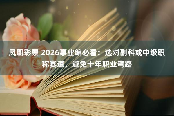 凤凰彩票 2026事业编必看：选对副科或中级职称赛道，避免十年职业弯路