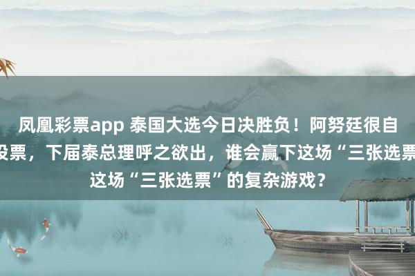 凤凰彩票app 泰国大选今日决胜负！阿努廷很自信，佩通坦已投票，下届泰总理呼之欲出，谁会赢下这场“三张选票”的复杂游戏？