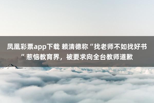 凤凰彩票app下载 赖清德称“找老师不如找好书”惹恼教育界，被要求向全台教师道歉