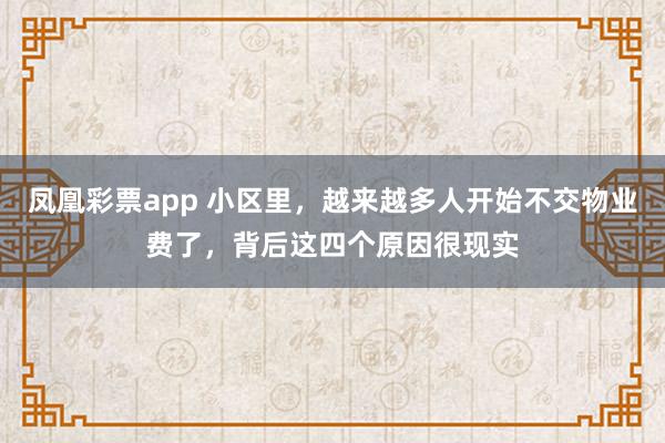 凤凰彩票app 小区里，越来越多人开始不交物业费了，背后这四个原因很现实