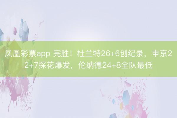 凤凰彩票app 完胜！杜兰特26+6创纪录，申京22+7探花爆发，伦纳德24+8全队最低