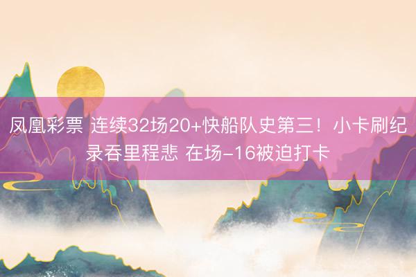 凤凰彩票 连续32场20+快船队史第三！小卡刷纪录吞里程悲 在场-16被迫打卡
