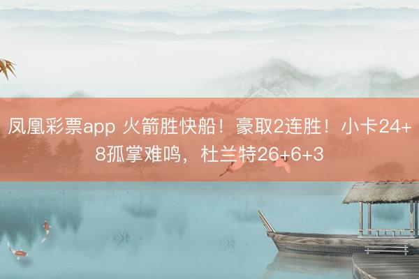 凤凰彩票app 火箭胜快船！豪取2连胜！小卡24+8孤掌难鸣，杜兰特26+6+3