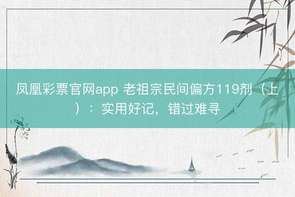 凤凰彩票官网app 老祖宗民间偏方119剂（上）：实用好记，错过难寻