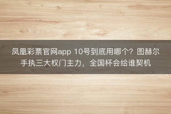凤凰彩票官网app 10号到底用哪个?图赫尔手执三大权门主力,全国杯会给谁契机