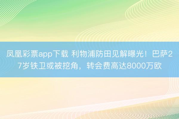 凤凰彩票app下载 利物浦防田见解曝光！巴萨27岁铁卫或被挖角，转会费高达8000万欧