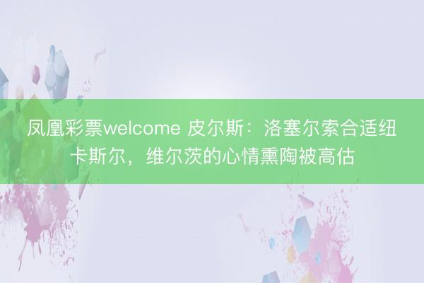 凤凰彩票welcome 皮尔斯：洛塞尔索合适纽卡斯尔，维尔茨的心情熏陶被高估