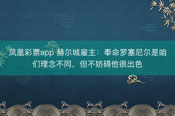 凤凰彩票app 赫尔城雇主：奉命罗塞尼尔是咱们理念不同，但不妨碍他很出色