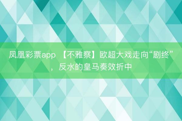 凤凰彩票app 【不雅察】欧超大戏走向“剧终”,反水的皇马奏效折中