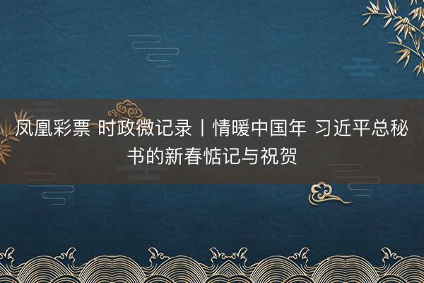 凤凰彩票 时政微记录丨情暖中国年 习近平总秘书的新春惦记与祝贺