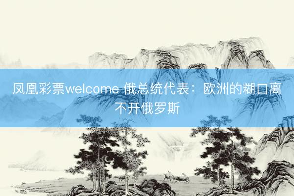 凤凰彩票welcome 俄总统代表：欧洲的糊口离不开俄罗斯