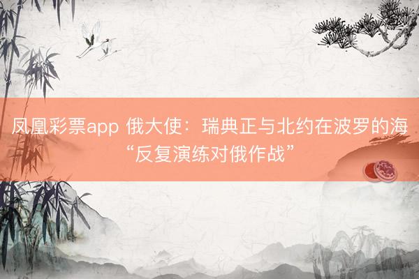 凤凰彩票app 俄大使：瑞典正与北约在波罗的海“反复演练对俄作战”