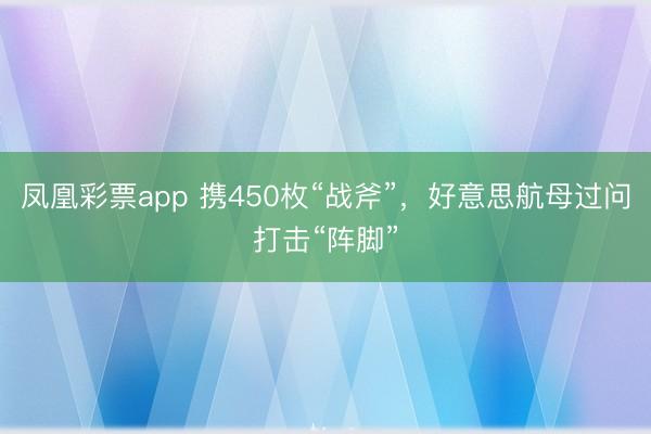 凤凰彩票app 携450枚“战斧”，好意思航母过问打击“阵脚”