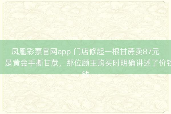 凤凰彩票官网app 门店修起一根甘蔗卖87元：是黄金手撕甘蔗，那位顾主购买时明确讲述了价钱