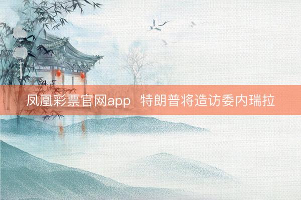 凤凰彩票官网app  特朗普将造访委内瑞拉