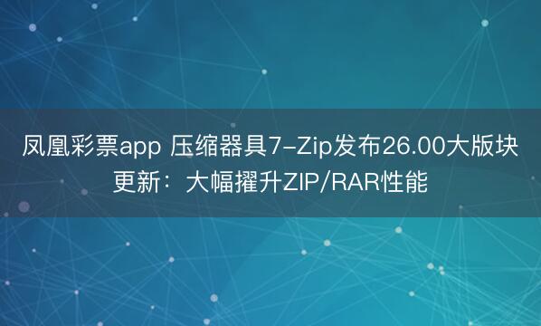 凤凰彩票app 压缩器具7-Zip发布26.00大版块更新:大幅擢升ZIP/RAR性能