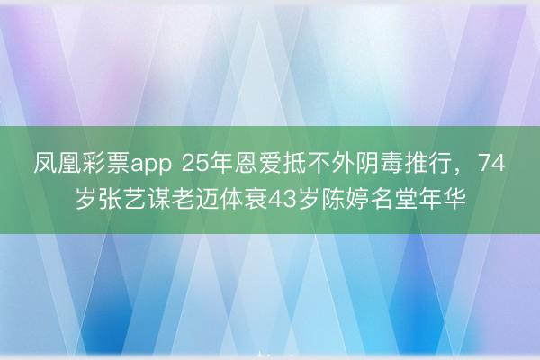 凤凰彩票app 25年恩爱抵不外阴毒推行,74岁张艺谋老迈体衰43岁陈婷名堂年华
