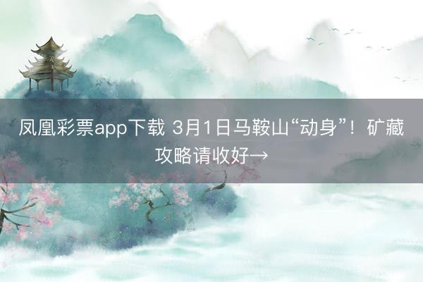 凤凰彩票app下载 3月1日马鞍山“动身”！矿藏攻略请收好→