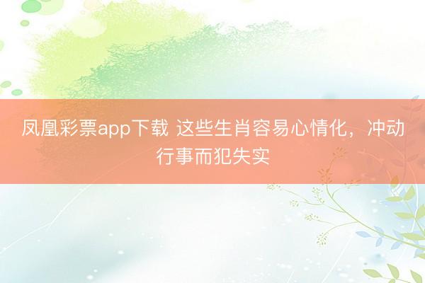 凤凰彩票app下载 这些生肖容易心情化，冲动行事而犯失实