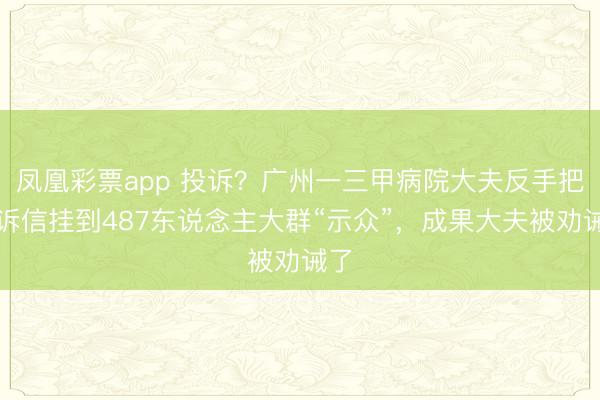凤凰彩票app 投诉?广州一三甲病院大夫反手把投诉信挂到487东说念主大群“示众”,成果大夫被劝诫了