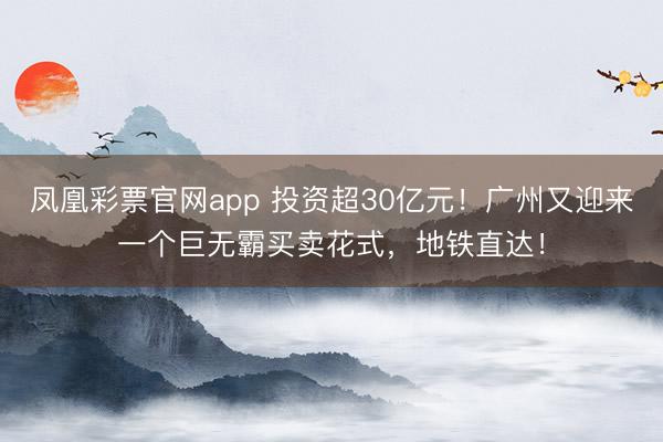 凤凰彩票官网app 投资超30亿元！广州又迎来一个巨无霸买卖花式，地铁直达！