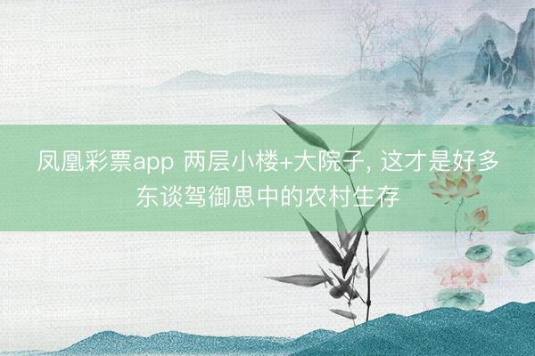 凤凰彩票app 两层小楼+大院子， 这才是好多东谈驾御思中的农村生存