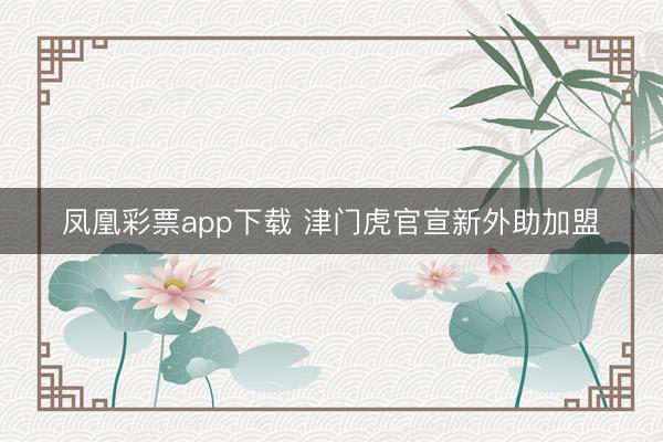 凤凰彩票app下载 津门虎官宣新外助加盟